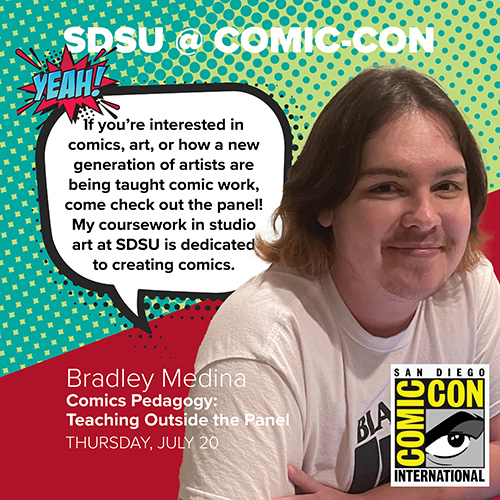 Bradley Medina: If you’re interested in comics, art, or how a new generation of artists are being taught comic work, come check out the panel! My coursework in studio art at SDSU is dedicated to creating comics.